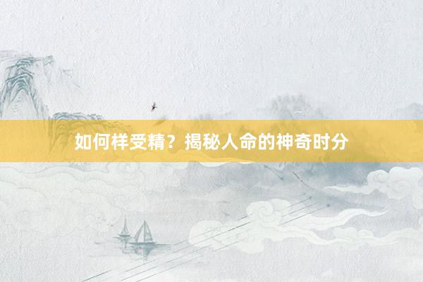 如何样受精？揭秘人命的神奇时分