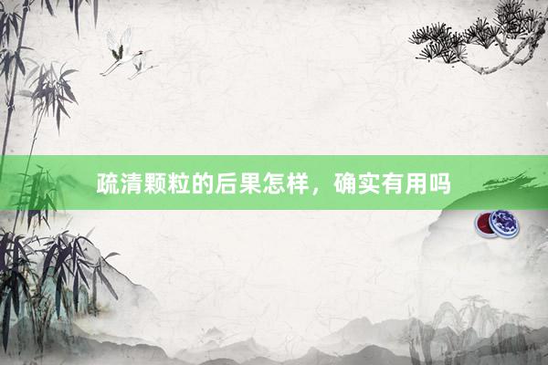 疏清颗粒的后果怎样，确实有用吗