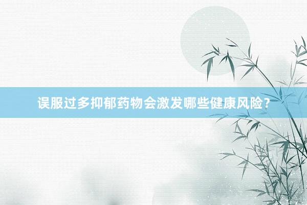 误服过多抑郁药物会激发哪些健康风险？