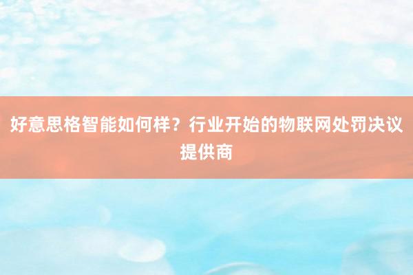 好意思格智能如何样？行业开始的物联网处罚决议提供商