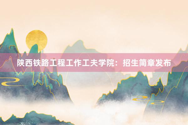 陕西铁路工程工作工夫学院：招生简章发布
