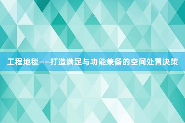 工程地毯——打造满足与功能兼备的空间处置决策